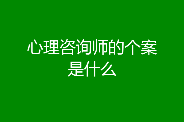 心理咨询师的个案是什么
