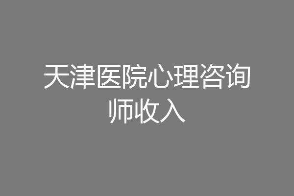天津医院心理咨询师收入