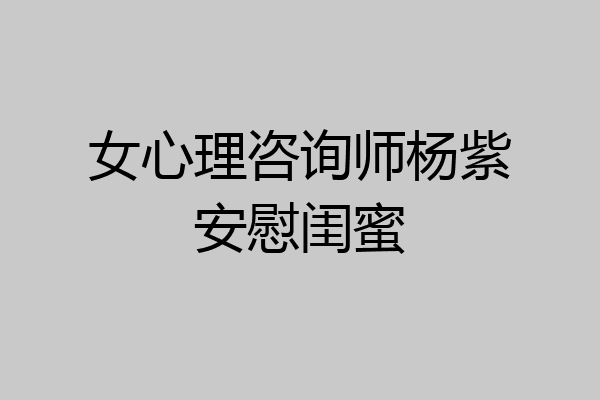 女心理咨询师杨紫安慰闺蜜