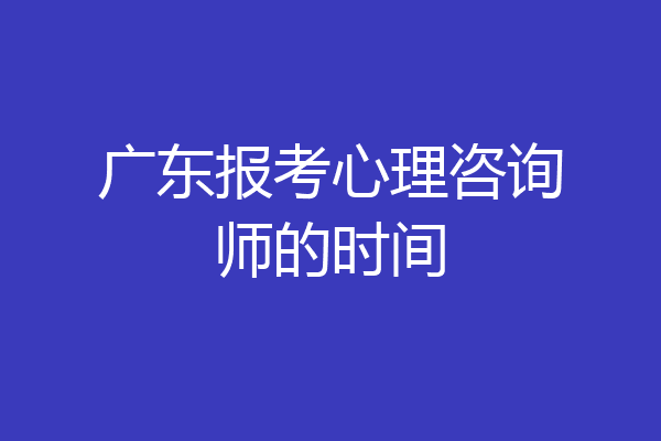 广东报考心理咨询师的时间
