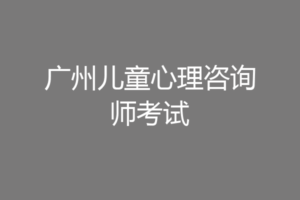 广州儿童心理咨询师考试