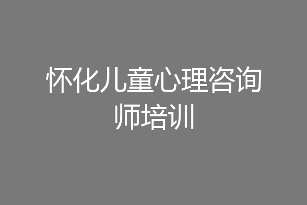 怀化儿童心理咨询师培训