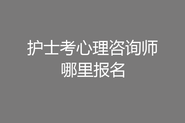 护士考心理咨询师哪里报名