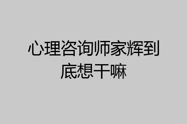 心理咨询师家辉到底想干嘛