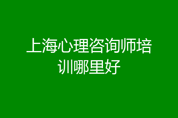 上海心理咨询师培训哪里好