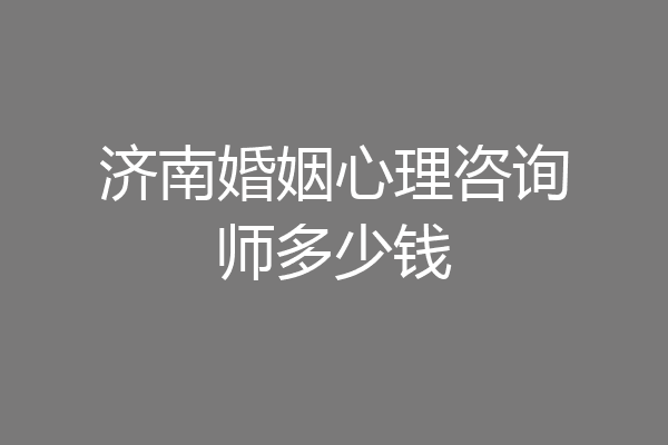 济南婚姻心理咨询师多少钱