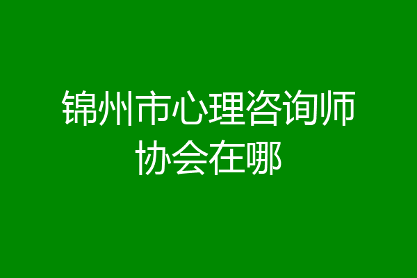 锦州市心理咨询师协会在哪