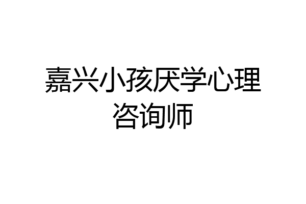 嘉兴小孩厌学心理咨询师