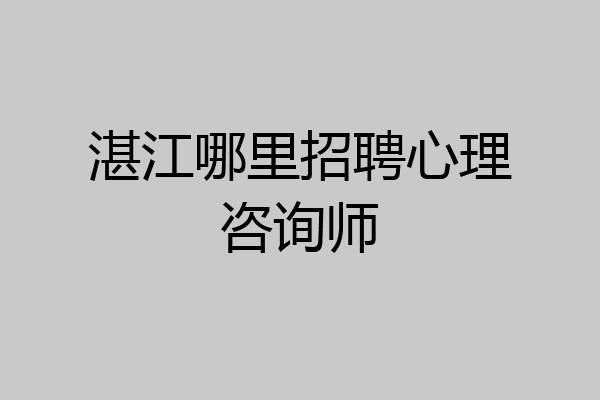 湛江哪里招聘心理咨询师