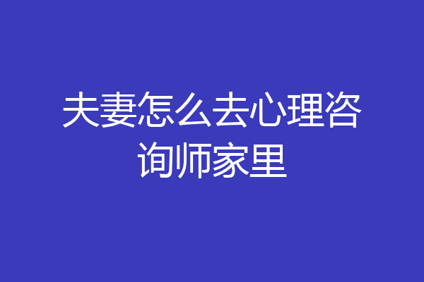 夫妻怎么去心理咨询师家里
