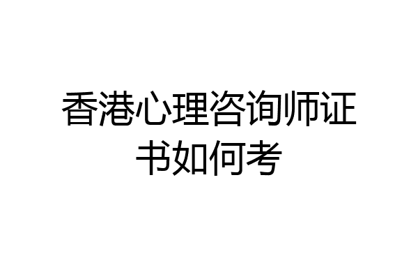香港心理咨询师证书如何考