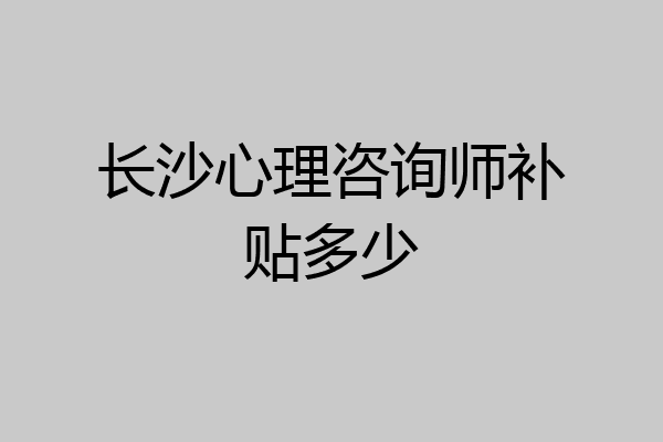 长沙心理咨询师补贴多少