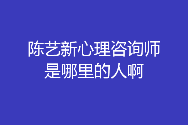 陈艺新心理咨询师是哪里的人啊