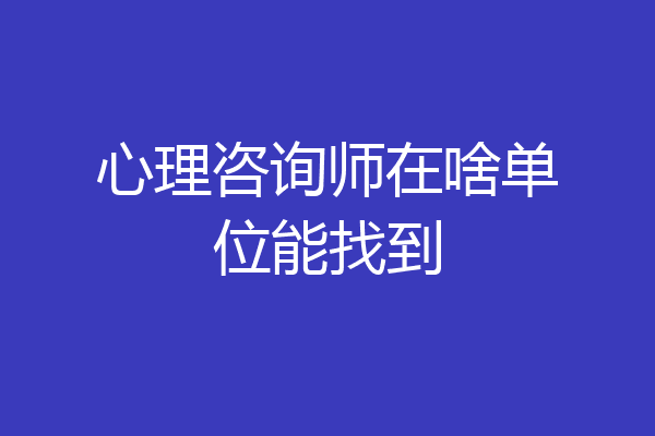 心理咨询师在啥单位能找到