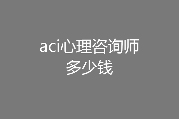 aci心理咨询师多少钱