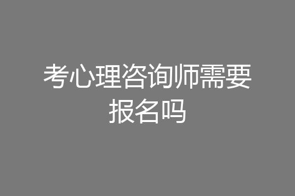 考心理咨询师需要报名吗