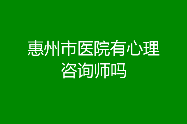 惠州市医院有心理咨询师吗