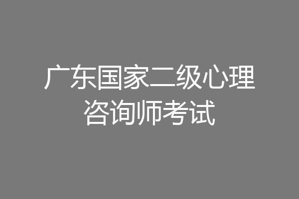 广东国家二级心理咨询师考试