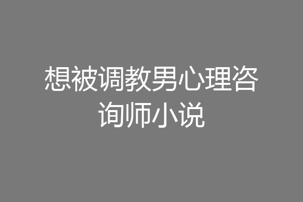 想被调教男心理咨询师小说