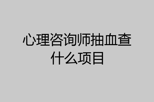 心理咨询师抽血查什么项目