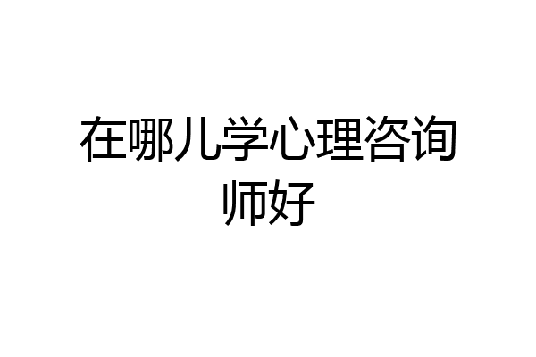 在哪儿学心理咨询师好