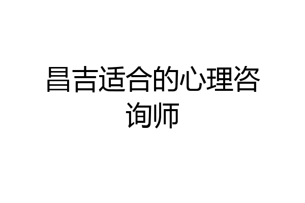 昌吉适合的心理咨询师