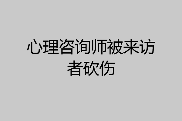 心理咨询师被来访者砍伤