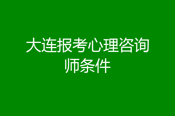 大连报考心理咨询师条件