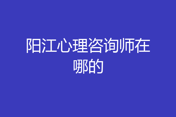 阳江心理咨询师在哪的