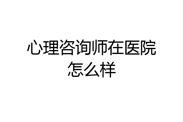 心理咨询师在医院怎么样