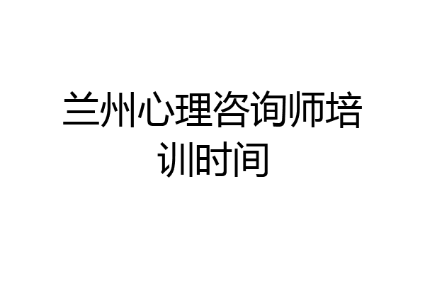 兰州心理咨询师培训时间
