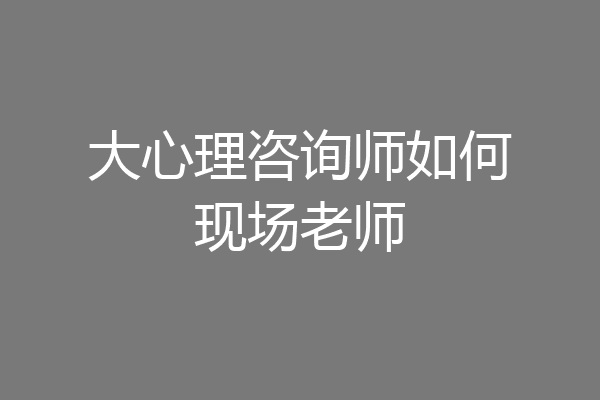 大心理咨询师如何现场老师
