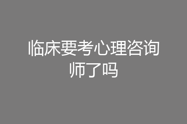 临床要考心理咨询师了吗
