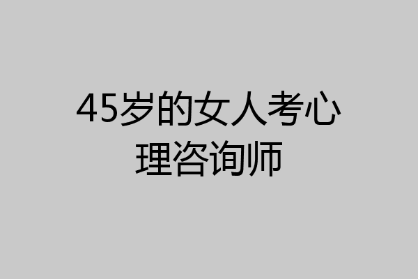 45岁的女人考心理咨询师