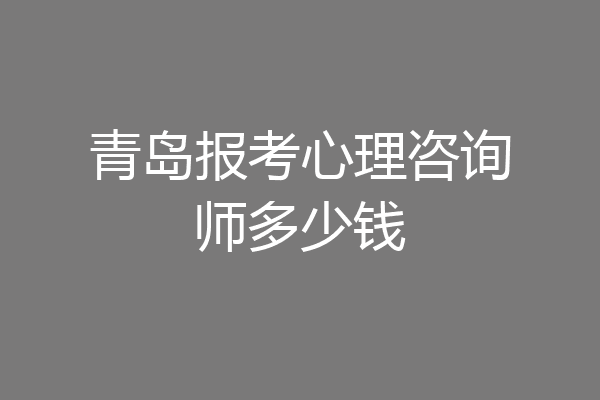 青岛报考心理咨询师多少钱