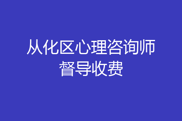 从化区心理咨询师督导收费
