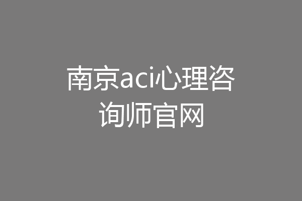 南京aci心理咨询师官网