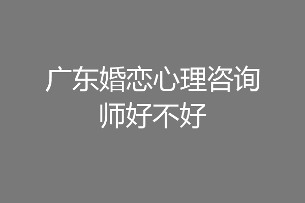广东婚恋心理咨询师好不好