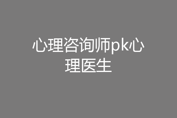 心理咨询师pk心理医生