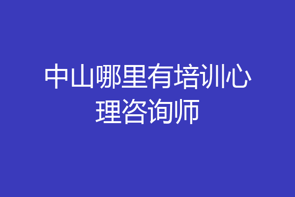 中山哪里有培训心理咨询师