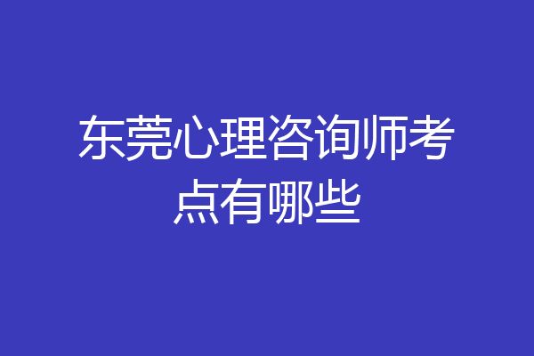 东莞心理咨询师考点有哪些