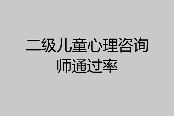 二级儿童心理咨询师通过率