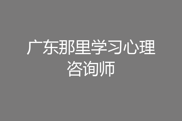 广东那里学习心理咨询师