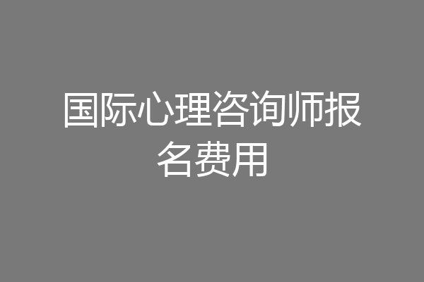国际心理咨询师报名费用