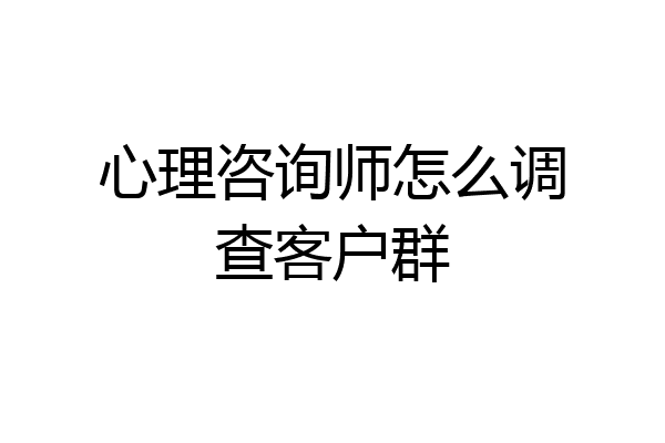 心理咨询师怎么调查客户群