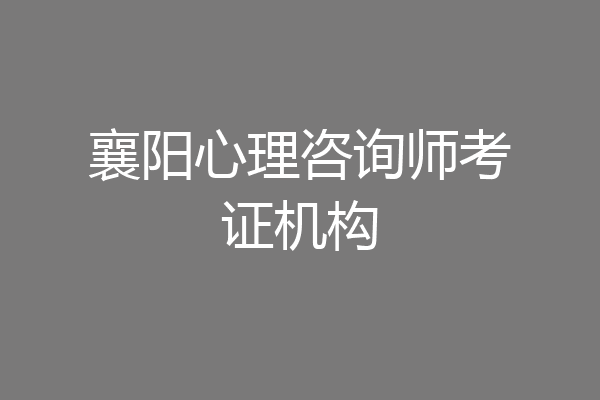 襄阳心理咨询师考证机构