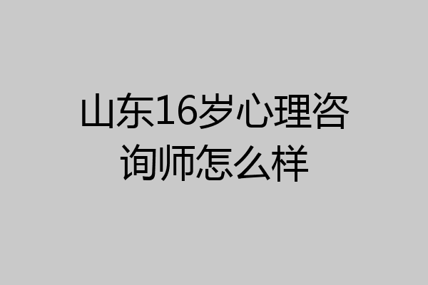 山东16岁心理咨询师怎么样