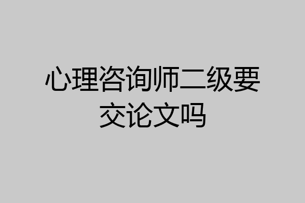 心理咨询师二级要交论文吗