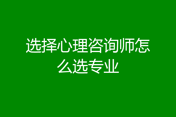 选择心理咨询师怎么选专业