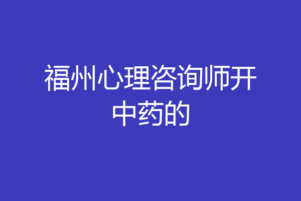 福州心理咨询师开中药的